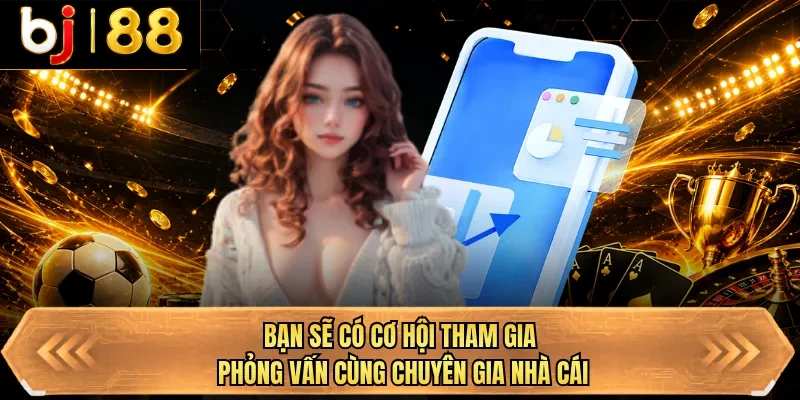 ban se co co hoi tham gia phong van cung chuyen gia nha cai