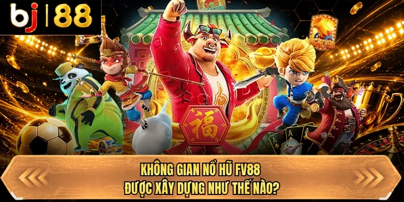 khong gian no hu bj88 duoc xay dung nhu the nao