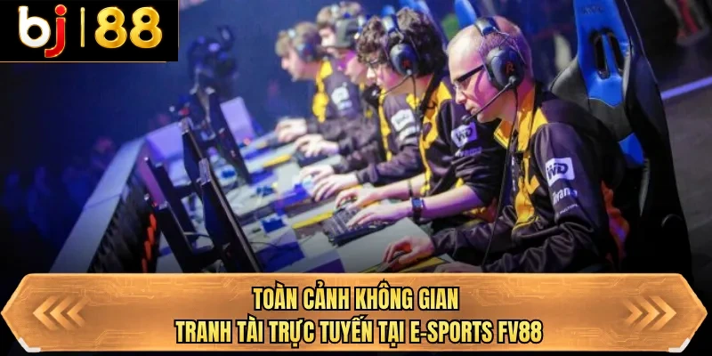 toan canh khong gian tranh tai truc tuyen tai E-sports FV88